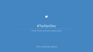 #TwitterDev
Life at Twitter and some career advice
Chris Aniszczyk (@cra)
 