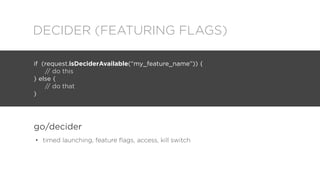 • timed launching, feature ﬂags, access, kill switch
DECIDER (FEATURING FLAGS)
if (request.isDeciderAvailable(“my_feature_...