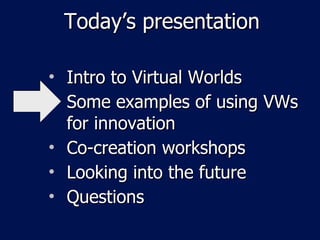 Today’s presentation Intro to Virtual Worlds Some examples of using VWs for innovation Co-creation workshops Looking into the future Questions 