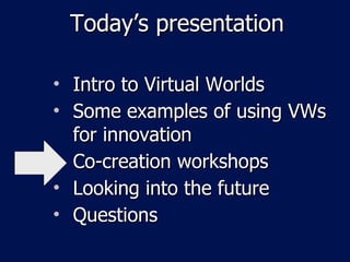 Today’s presentation Intro to Virtual Worlds Some examples of using VWs for innovation Co-creation workshops Looking into the future Questions 