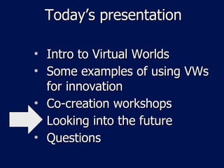 Today’s presentation Intro to Virtual Worlds Some examples of using VWs for innovation Co-creation workshops Looking into the future Questions 