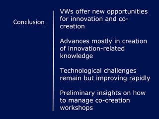 Conclusion VWs offer new opportunities for innovation and co-creation Advances mostly in creation of innovation-related knowledge Technological challenges remain but improving rapidly Preliminary insights on how to manage co-creation workshops 