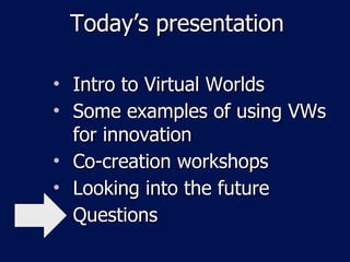 Today’s presentation Intro to Virtual Worlds Some examples of using VWs for innovation Co-creation workshops Looking into the future Questions 