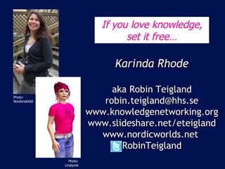 Karinda Rhode aka Robin Teigland [email_address] www.knowledgenetworking.org www.slideshare.net/eteigland www.nordicworlds.net  RobinTeigland Photo: Lindholm, Metro Photo: Nordenskiöld Photo: Lindqvist If you love knowledge, set it free… 