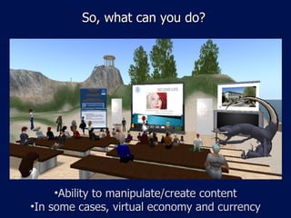 So, what can you do? Ability to manipulate/create content In some cases, virtual economy and currency 