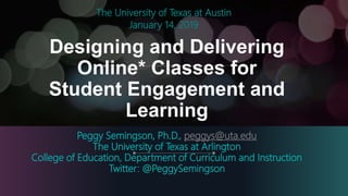 Designing and Delivering
Online* Classes for
Student Engagement and
Learning
Peggy Semingson, Ph.D., peggys@uta.edu
The University of Texas at Arlington
College of Education, Department of Curriculum and Instruction
Twitter: @PeggySemingson
The University of Texas at Austin
January 14, 2019
 