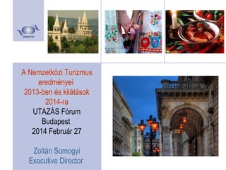 A Nemzetközi Turizmus
eredményei
2013-ben és kilátások
2014-ra
UTAZÁS Fórum
Budapest
2014 Február 27
Zoltán Somogyi
Executive Director

 