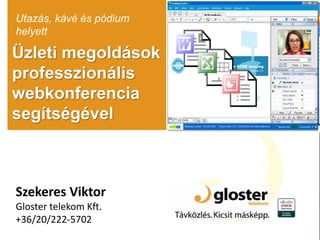 Üzleti megoldások
professzionális
webkonferencia
segítségével
Utazás, kávé és pódium
helyett
Szekeres Viktor
Gloster telekom Kft.
+36/20/222-5702
 