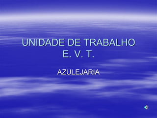 UNIDADE DE TRABALHO
       E. V. T.
     AZULEJARIA
 