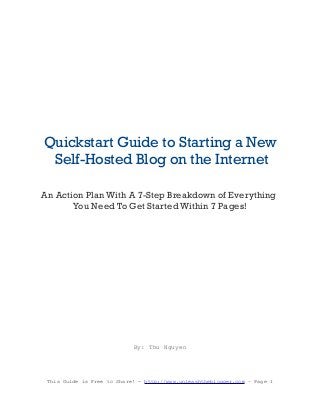 Quickstart Guide to Starting a New
Self-Hosted Blog on the Internet
An Action Plan With A 7-Step Breakdown of Everything
You Need To Get Started Within 7 Pages!
By: Thu Nguyen
This Guide is Free to Share! - http://www.unleashtheblogger.com – Page 1
 