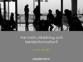 Var möts utbildning och
  teknikinformation?

      Johan Skoglöf


                          1
 