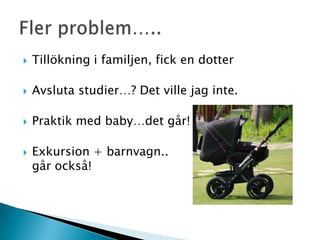    Tillökning i familjen, fick en dotter

   Avsluta studier…? Det ville jag inte.

   Praktik med baby…det går!

   Exkursion + barnvagn..
    går också!
 