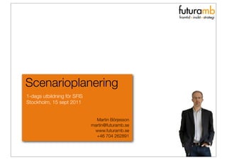 futuramb
                                                      · ·
                                                  framtid insikt strategi




Scenarioplanering
1-dags utbildning för SFIS
Stockholm, 15 sept 2011


                               Martin Börjesson
                             martin@futuramb.se
                              www.futuramb.se
                               +46 704 262891
 