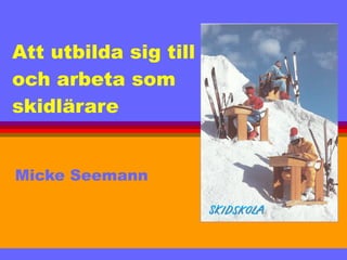 Att utbilda sig till  och arbeta som  skidlärare Micke Seemann 