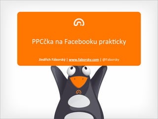 PPCčka	
  na	
  Facebooku	
  prak0cky

  Jindřich	
  Fáborský	
  |	
  www.faborsky.com	
  |	
  @Faborsky
 