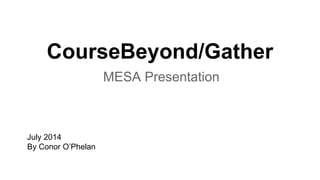 CourseBeyond/Gather
MESA Presentation
July 2014
By Conor O’Phelan
 