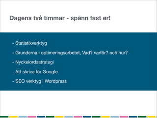 Dagens två timmar - spänn fast er!



- Statistikverktyg

- Grunderna i optimeringsarbetet, Vad? varför? och hur?

- Nyckelordsstrategi

- Att skriva för Google

 - SEO verktyg i Wordpress
 