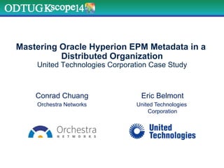 Mastering Oracle Hyperion EPM Metadata in a
Distributed Organization
United Technologies Corporation Case Study
Conrad Chuang
Orchestra Networks
Eric Belmont
United Technologies
Corporation
 