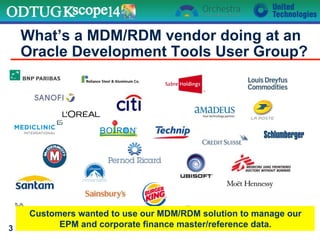 What’s a MDM/RDM vendor doing at an
Oracle Development Tools User Group?
3
Customers wanted to use our MDM/RDM solution to manage our
EPM and corporate finance master/reference data.
 