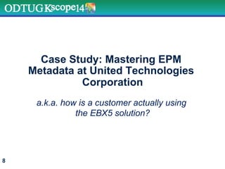 Case Study: Mastering EPM
Metadata at United Technologies
Corporation
a.k.a. how is a customer actually using
the EBX5 solution?
8
 