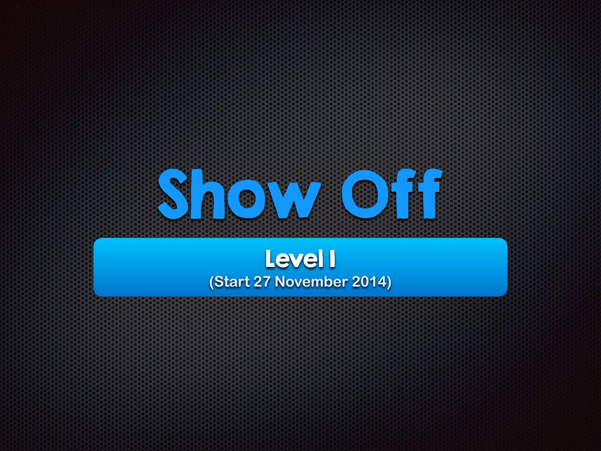 Level 1
(Start 27 November 2014)
Show Off
 