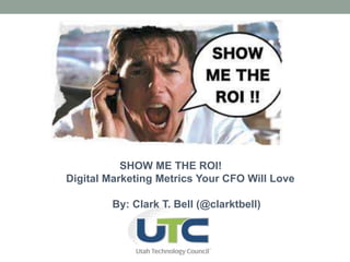 SHOW ME THE ROI! 
Digital Marketing Metrics Your CFO Will Love 
By: Clark T. Bell (@clarktbell) 
 