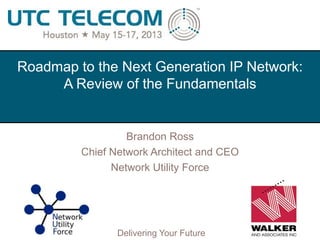 © 2013 Utilities Telecom Council
Delivering Your Future
Roadmap to the Next Generation IP Network:
A Review of the Fundamentals
Brandon Ross
Chief Network Architect and CEO
Network Utility Force
 