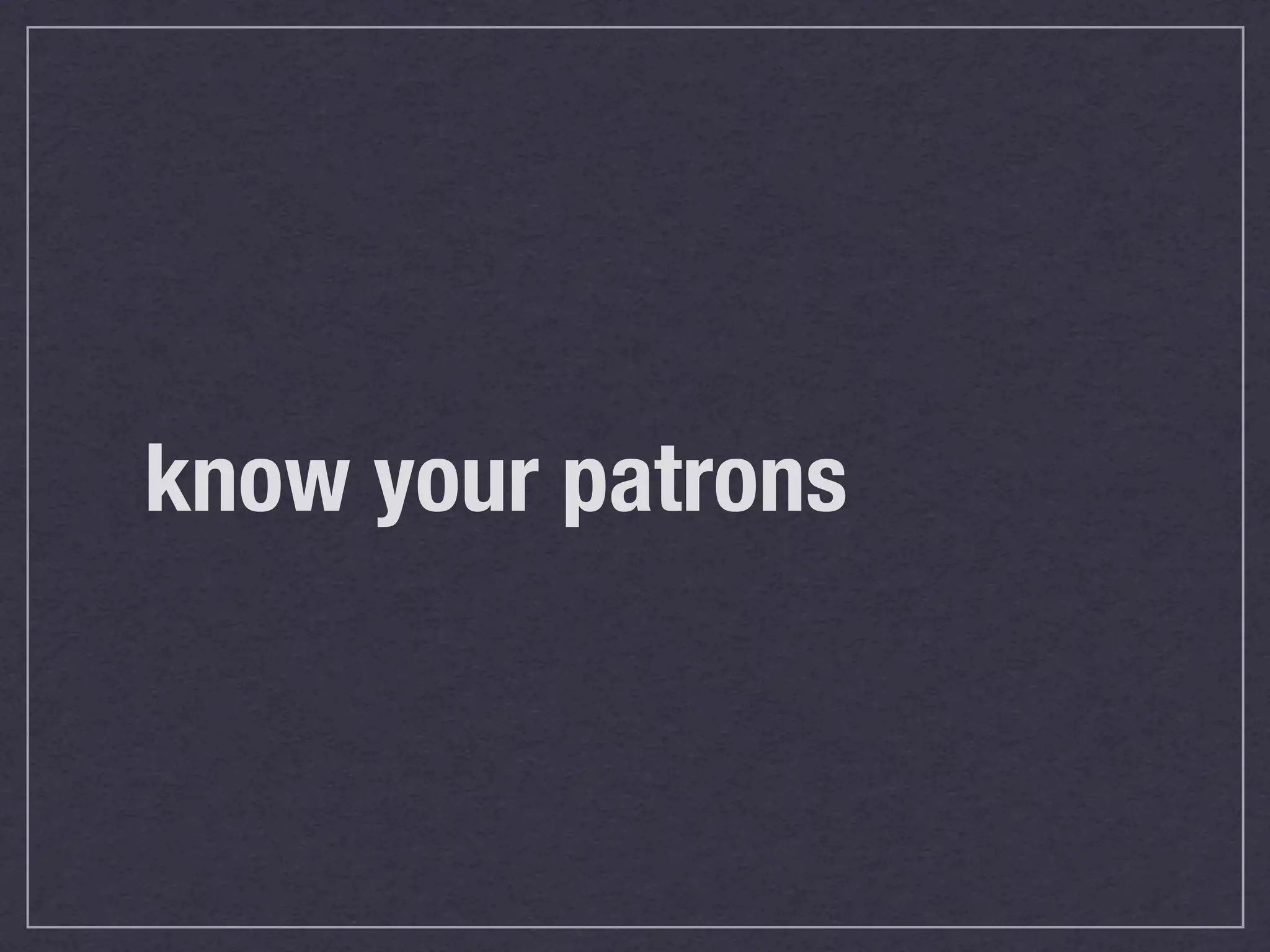 know your patrons
 