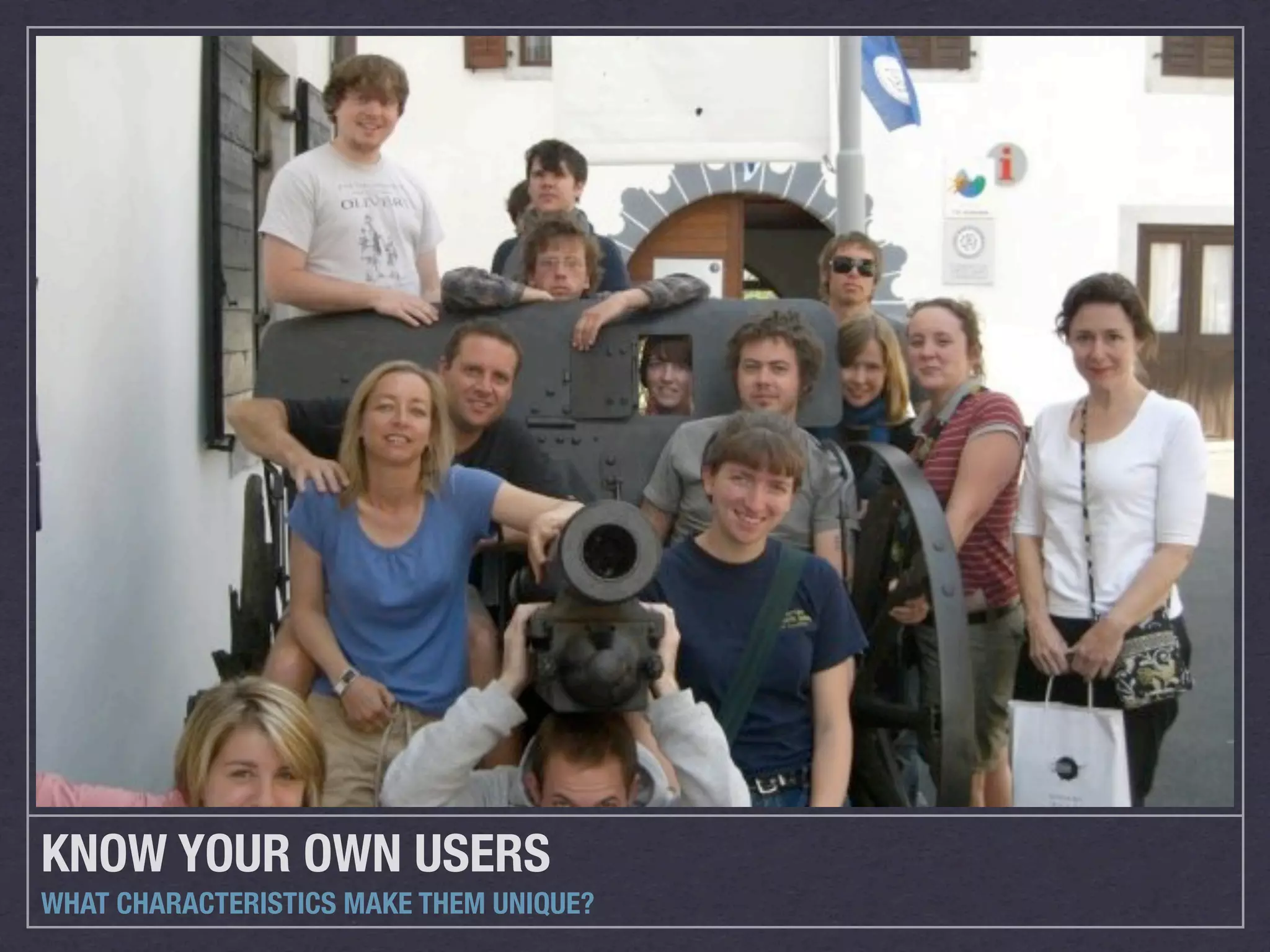 KNOW YOUR OWN USERS
WHAT CHARACTERISTICS MAKE THEM UNIQUE?
 