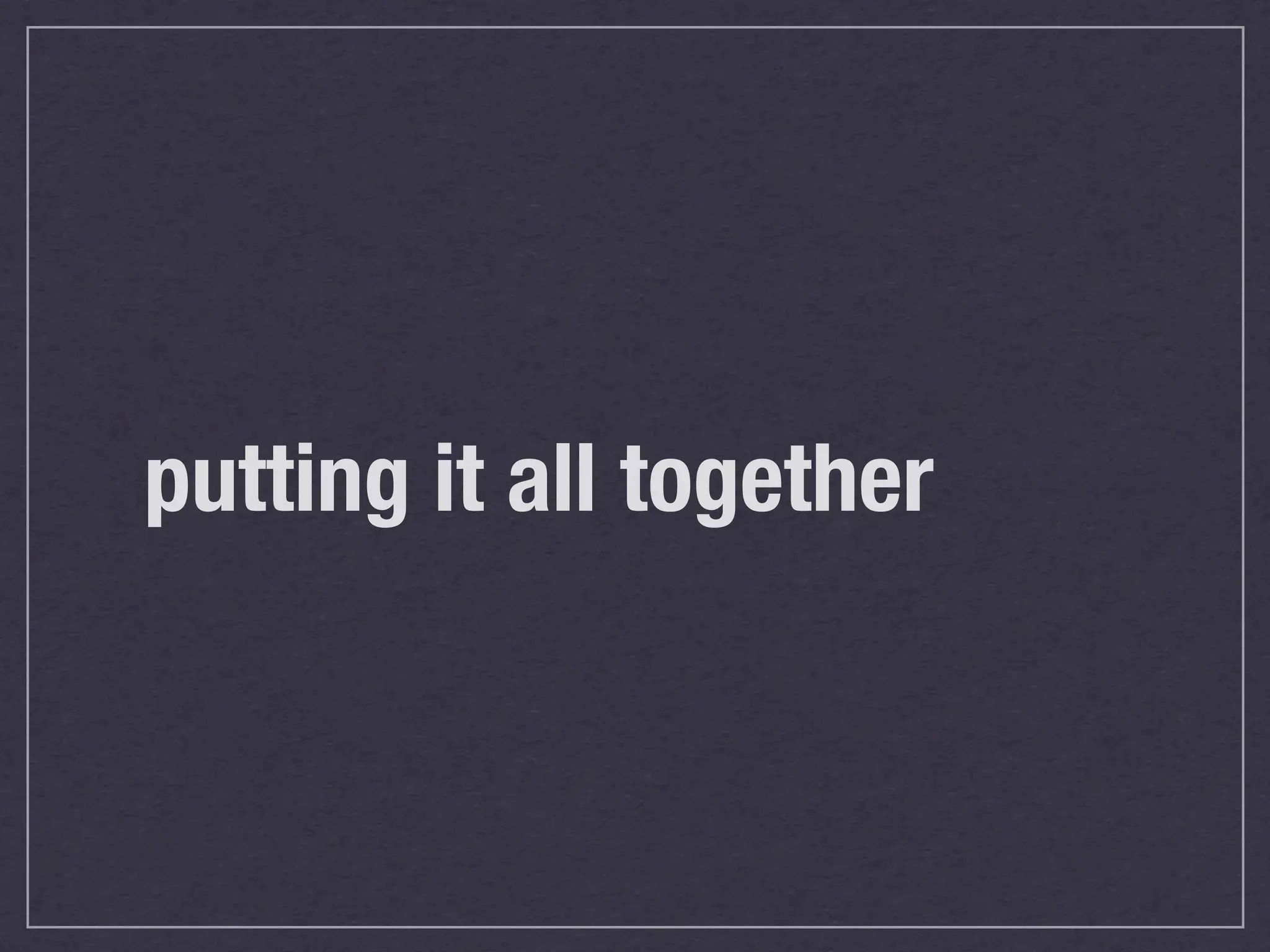 putting it all together
 