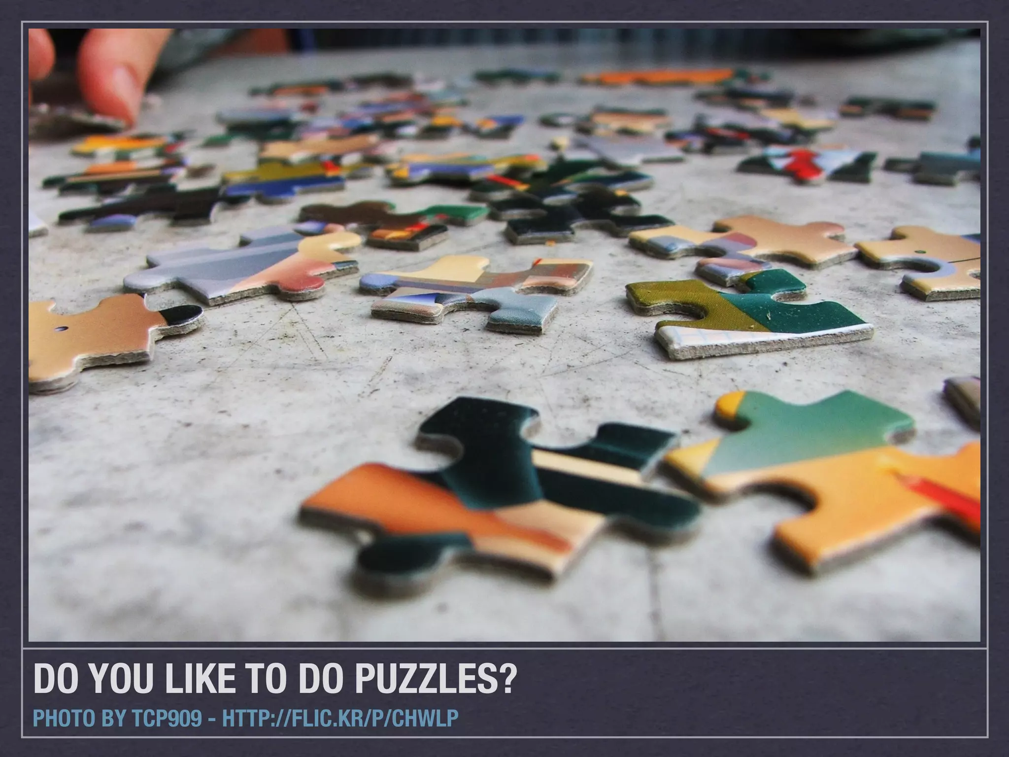 DO YOU LIKE TO DO PUZZLES?
PHOTO BY TCP909 - HTTP://FLIC.KR/P/CHWLP
 
