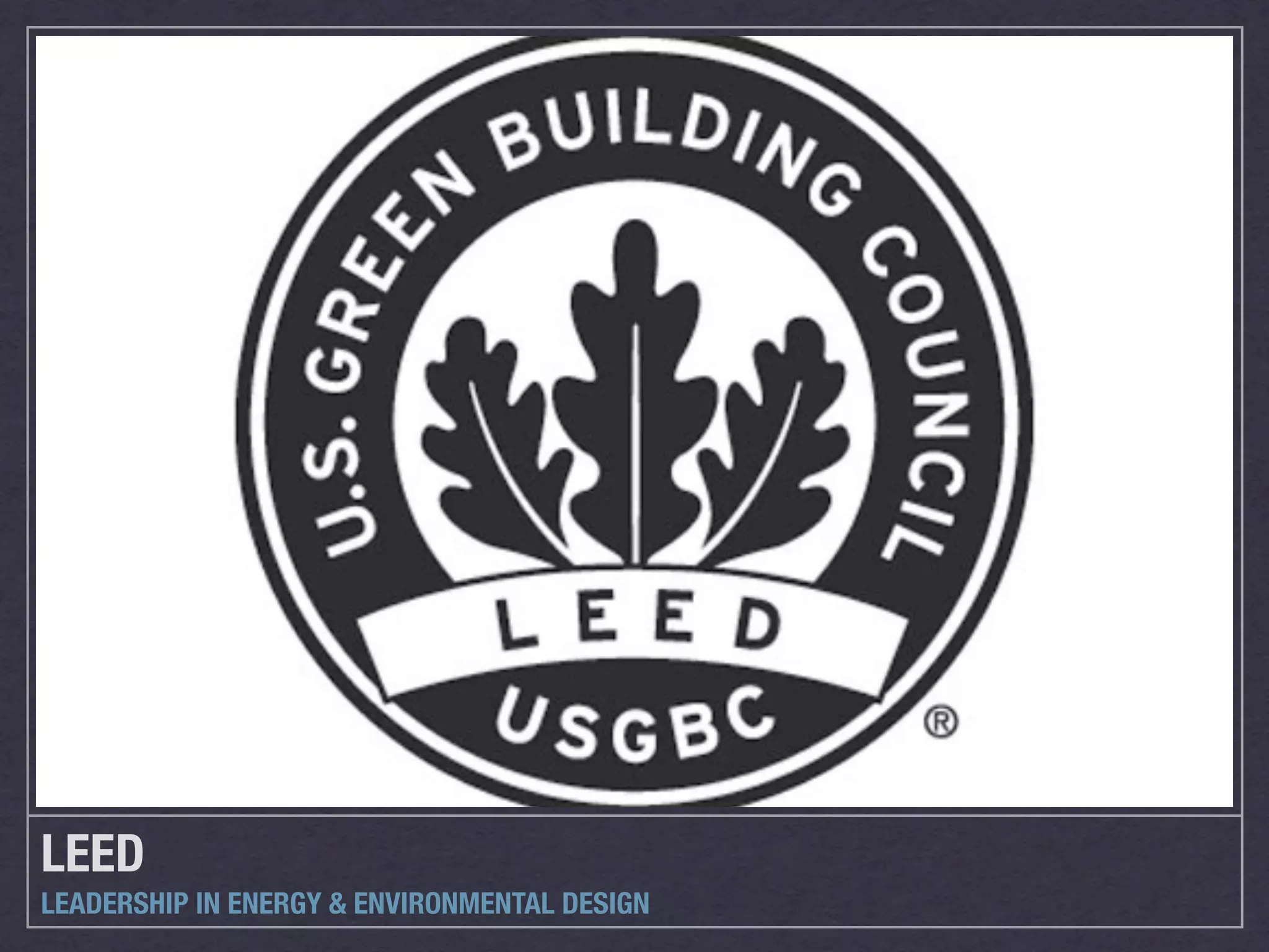 LEED
LEADERSHIP IN ENERGY & ENVIRONMENTAL DESIGN
 