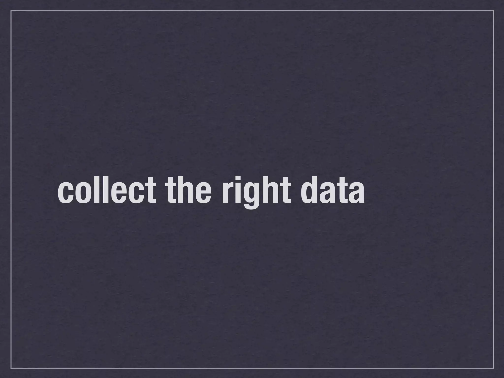 collect the right data
 