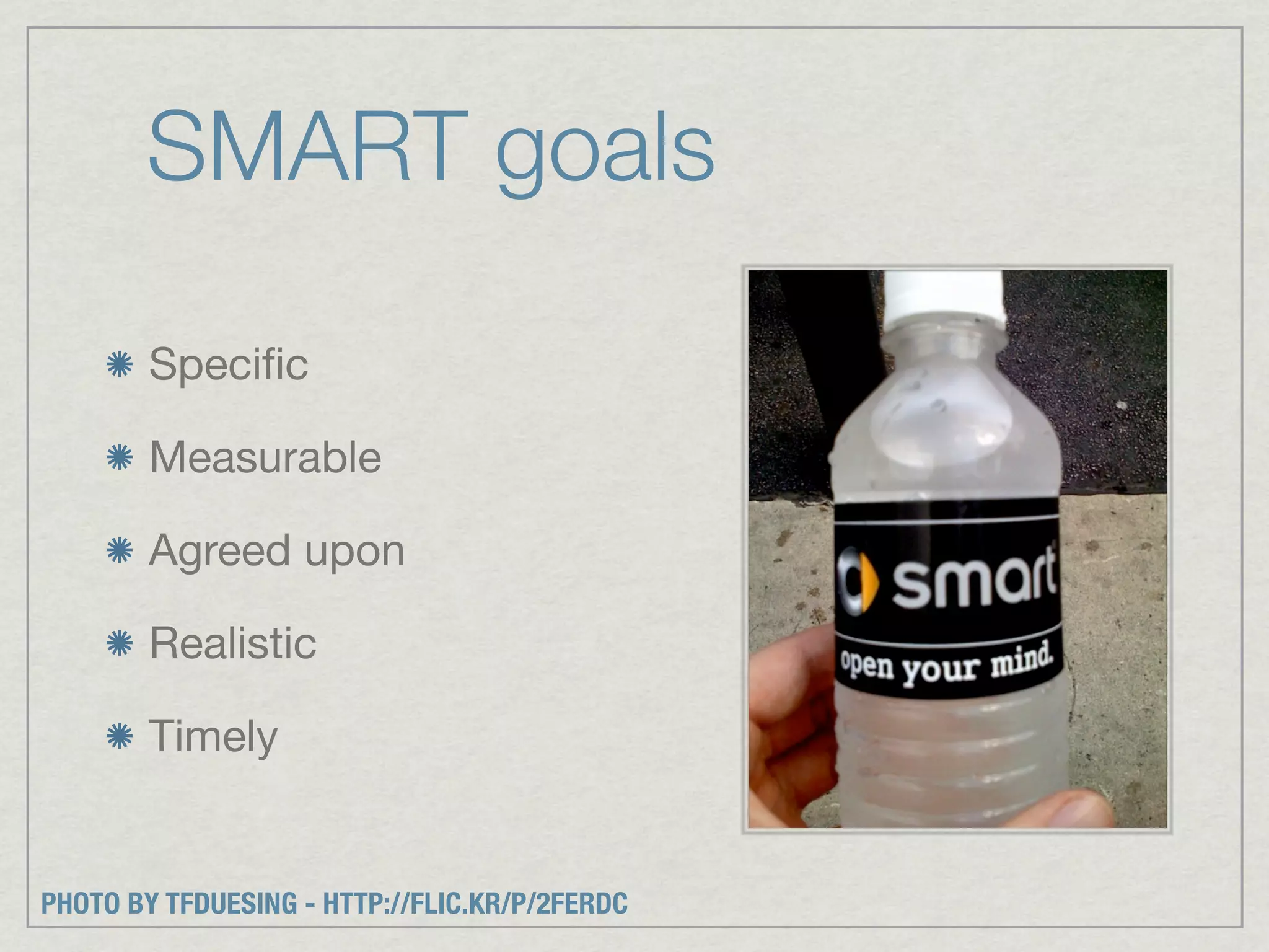 SMART goals

        Speciﬁc

        Measurable

        Agreed upon

        Realistic

        Timely


PHOTO BY TFDUESING - HTTP://FLIC.KR/P/2FERDC
 