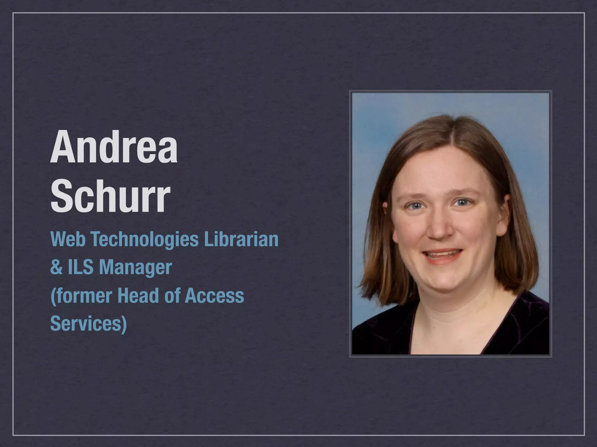 Andrea
Schurr
Web Technologies Librarian
& ILS Manager
(former Head of Access
Services)
 
