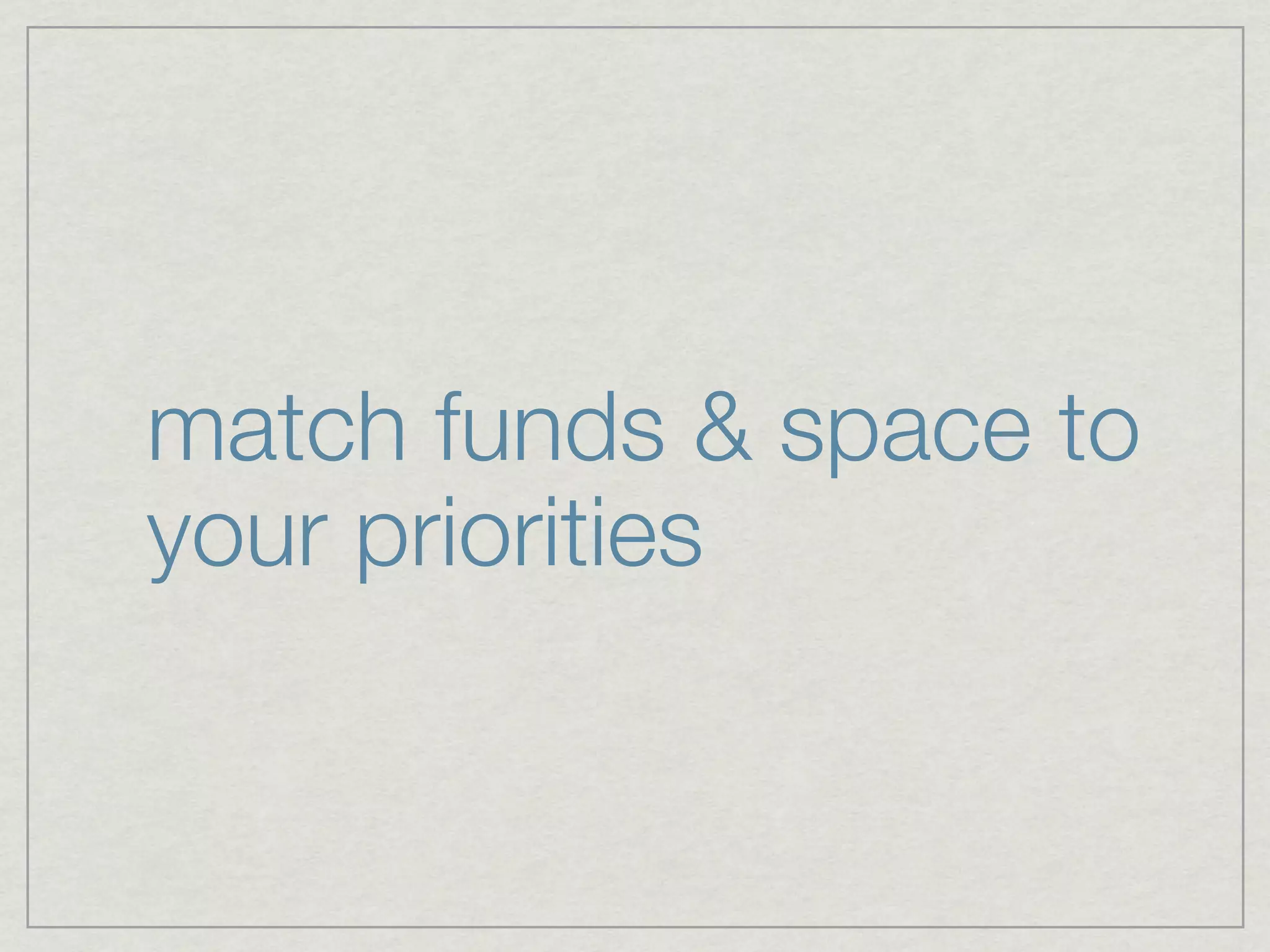 match funds & space to
your priorities
 