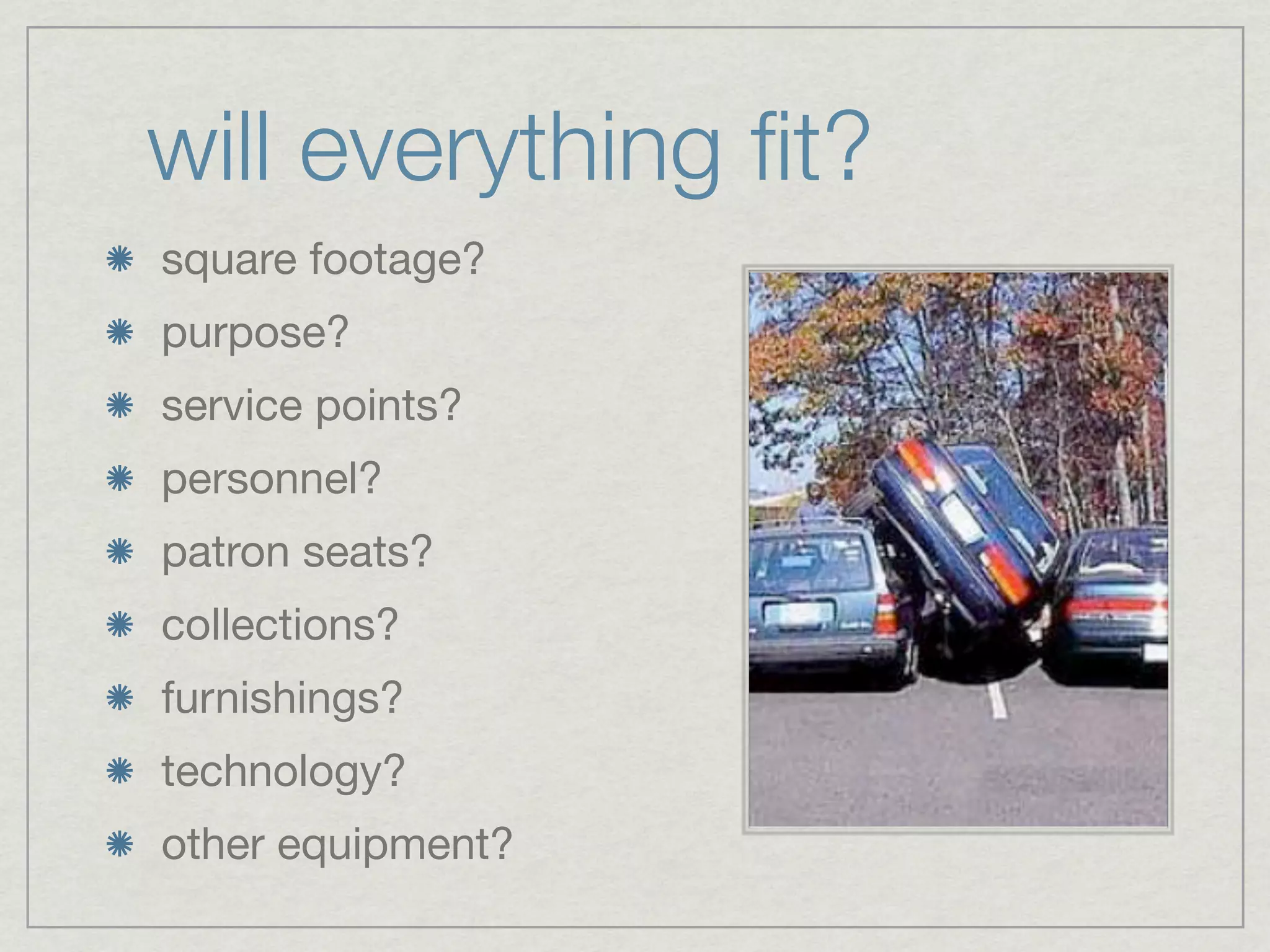 will everything ﬁt?
square footage?
purpose?
service points?
personnel?
patron seats?
collections?
furnishings?
technology?
other equipment?
 