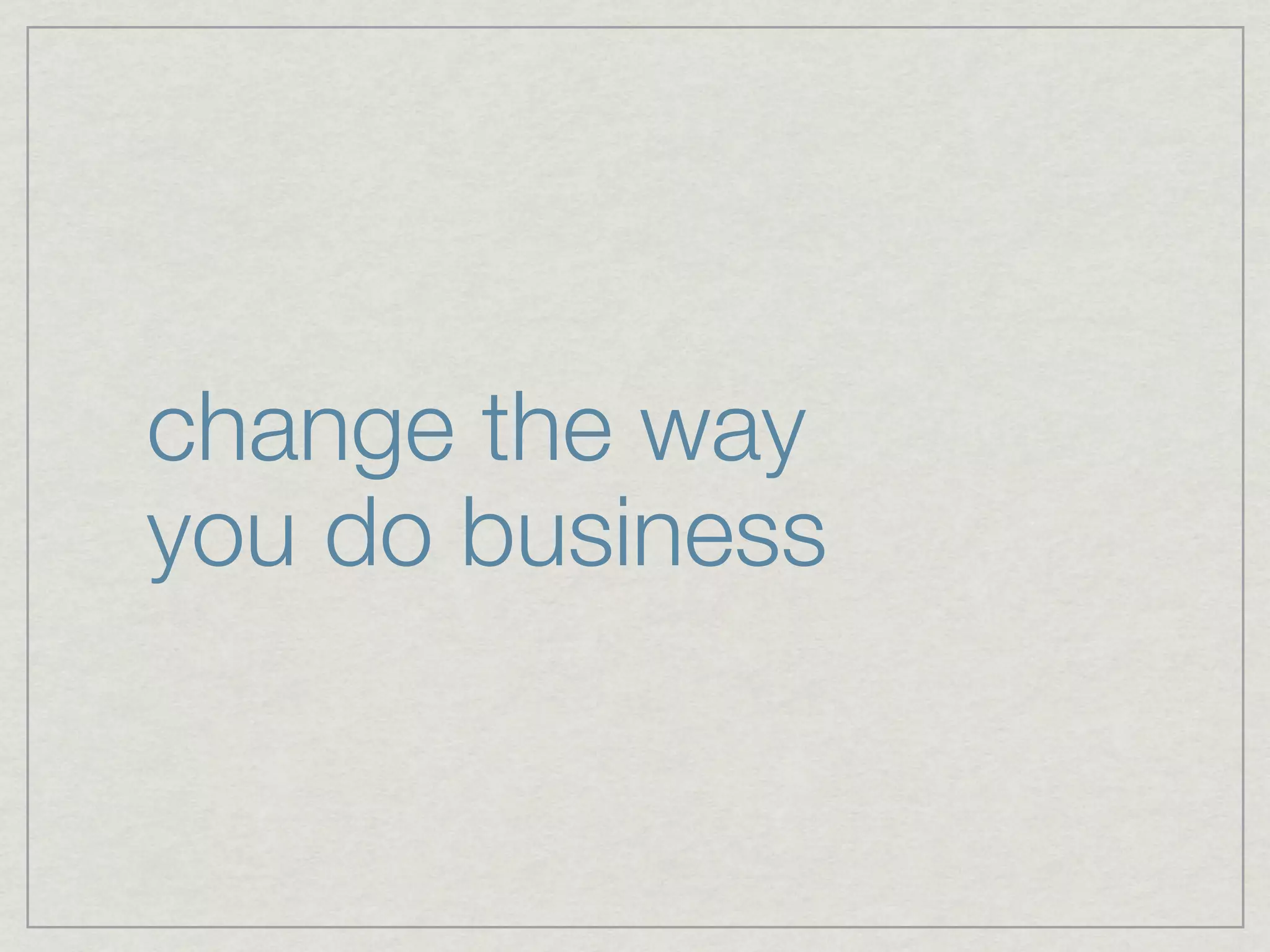 change the way
you do business
 