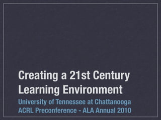 Creating a 21st Century
Learning Environment
University of Tennessee at Chattanooga
ACRL Preconference - ALA Annual 2010
 