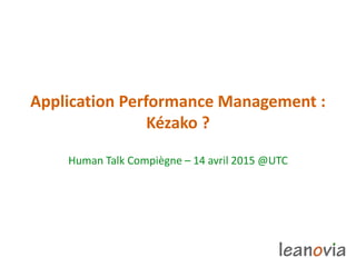 Application Performance Management :
Kézako ?
Human Talk Compiègne – 14 avril 2015 @UTC
 