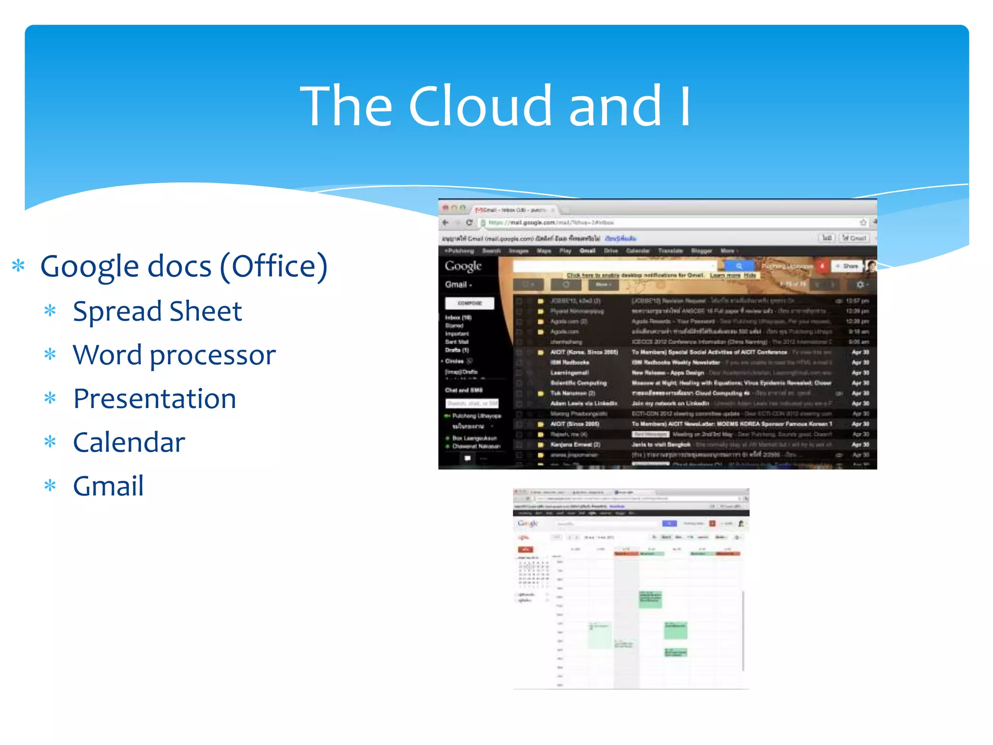 The Cloud and I

Google docs (Office)
  Spread Sheet
  Word processor
  Presentation
  Calendar
  Gmail
 