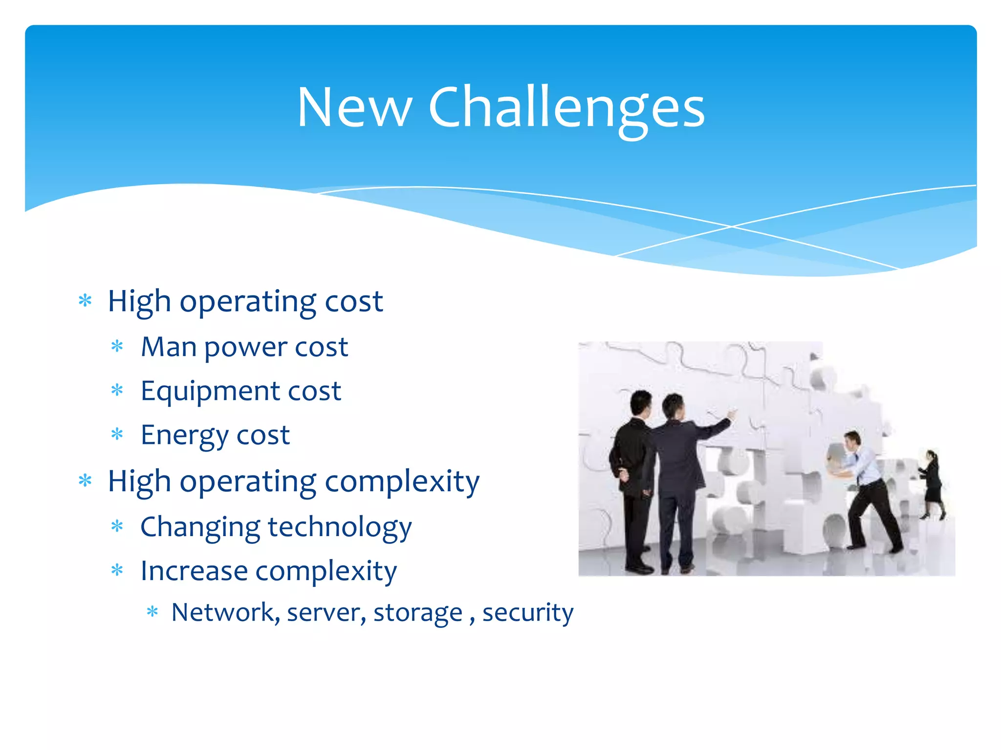 New Challenges


High operating cost
  Man power cost
  Equipment cost
  Energy cost
High operating complexity
  Changing technology
  Increase complexity
    Network, server, storage , security
 