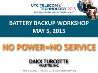 © 2013 Utilities Telecom Council
May	
  5-­‐8,	
  2015	
  	
  |	
  	
  Atlanta,	
  GA	
  	
  |	
  	
  www.utctelecom.org
BATTERY	
  BACKUP	
  WORKSHOP
MAY	
  5,	
  2015
NO POWER=NO SERVICE
DAKX TURCOTTE
MULTITEL INC.
 