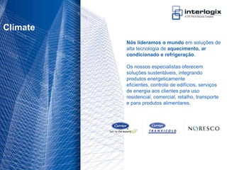 Climate
                                    Nós lideramos o mundo em soluções de
                                    alta tecnologia de aquecimento, ar
                                    condicionado e refrigeração.

                                    Os nossos especialistas oferecem
                                    soluções sustentáveis, integrando
                                    produtos energeticamente
                                    eficientes, controlo de edifícios, serviços
                                    de energia aos clientes para uso
                                    residencial, comercial, retalho, transporte
                                    e para produtos alimentares.




UTC Fire & Security Portugal - 12
 