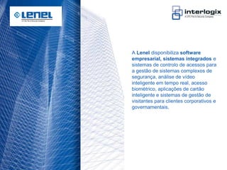 A Lenel disponibiliza software
                                    empresarial, sistemas integrados e
                                    sistemas de controlo de acessos para
                                    a gestão de sistemas complexos de
                                    segurança, análise de vídeo
                                    inteligente em tempo real, acesso
                                    biométrico, aplicações de cartão
                                    inteligente e sistemas de gestão de
                                    visitantes para clientes corporativos e
                                    governamentais.




UTC Fire & Security Portugal - 21
 