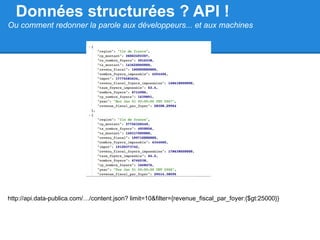 Données structurées ? API !
Ou comment redonner la parole aux développeurs... et aux machines




http://api.data-publica.com/…/content.json? limit=10&filter={revenue_fiscal_par_foyer:{$gt:25000}}
 