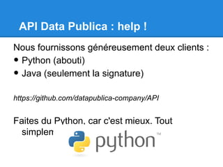 API Data Publica : help !
Nous fournissons généreusement deux clients :
•Python (abouti)
•Java (seulement la signature)

https://github.com/datapublica-company/API


Faites du Python, car c'est mieux. Tout
  simplement.
 