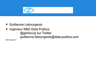 •   Guillaume Lebourgeois
•   Ingénieur R&D Data Publica
         o @glebourg sur Twitter
         o guillaume.lebourgeois@data-publica.com
Qui suis-je ?
 