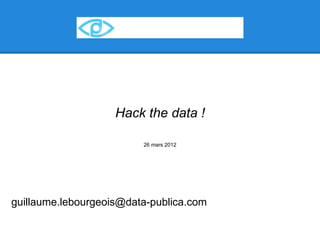 Hack the data !
                               Données Publiques, Open Data & Data Store
                         26 mars 2012




guillaume.lebourgeois@data-publica.com
 