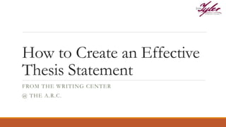 How to Create an Effective
Thesis Statement
FROM THE WRITING CENTER
@ THE A.R.C.
 